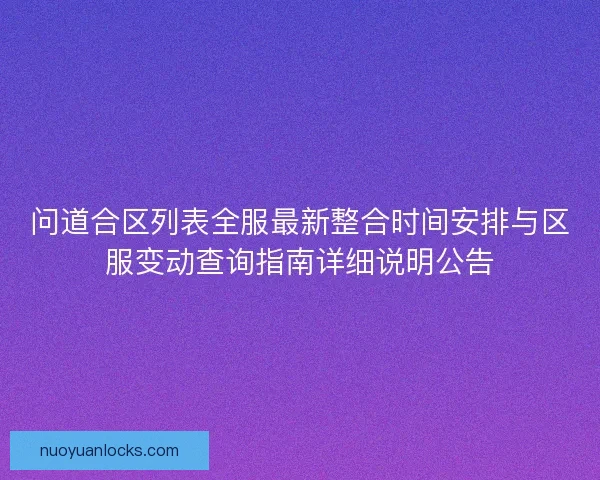 问道合区列表全服最新整合时间安排与区服变动查询指南详细说明公告