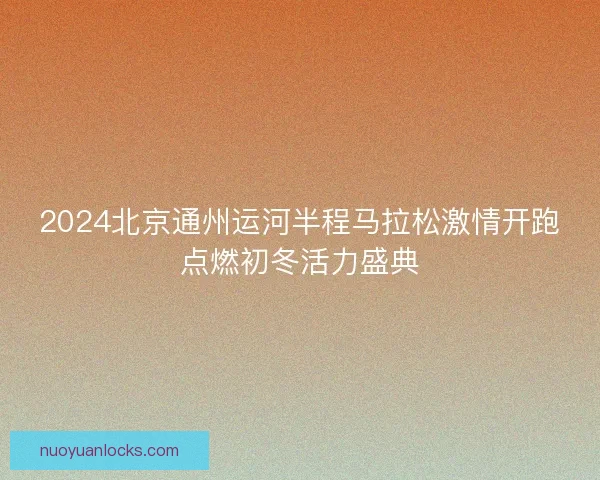 2024北京通州运河半程马拉松激情开跑点燃初冬活力盛典