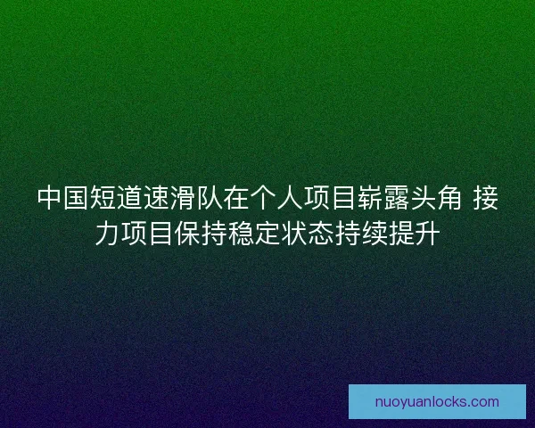 中国短道速滑队在个人项目崭露头角 接力项目保持稳定状态持续提升