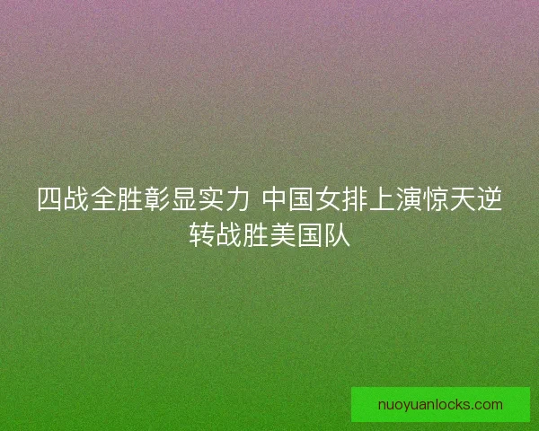 四战全胜彰显实力 中国女排上演惊天逆转战胜美国队