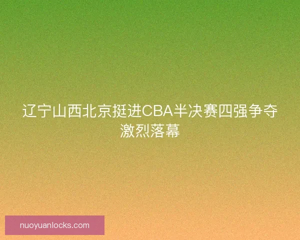 辽宁山西北京挺进CBA半决赛四强争夺激烈落幕