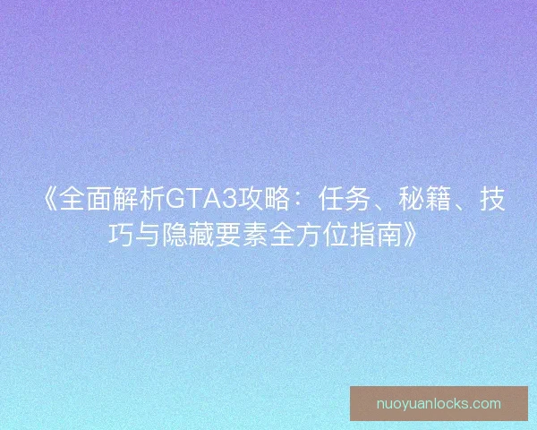 《全面解析GTA3攻略：任务、秘籍、技巧与隐藏要素全方位指南》
