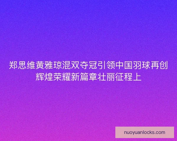 郑思维黄雅琼混双夺冠引领中国羽球再创辉煌荣耀新篇章壮丽征程上