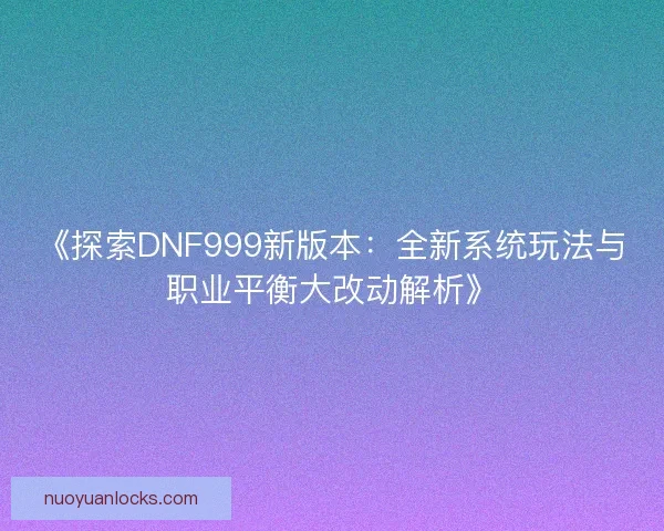 《探索DNF999新版本：全新系统玩法与职业平衡大改动解析》