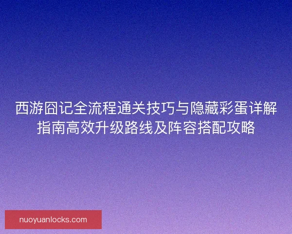 西游囧记全流程通关技巧与隐藏彩蛋详解指南高效升级路线及阵容搭配攻略