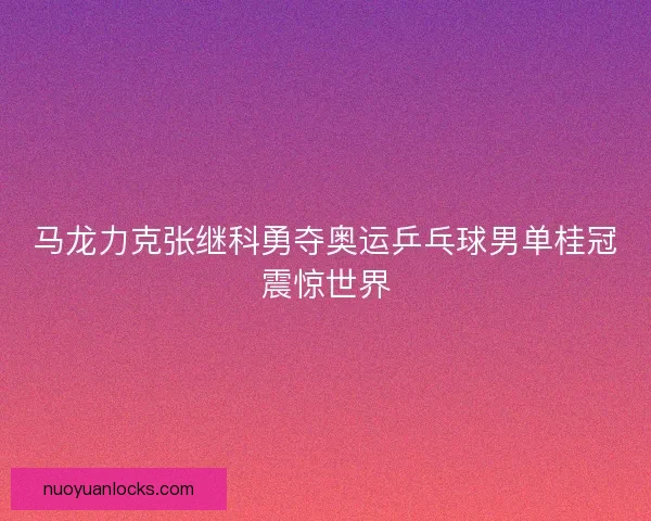 马龙力克张继科勇夺奥运乒乓球男单桂冠震惊世界 马龙力克张继科勇夺奥运乒乓球男单桂冠震惊世界