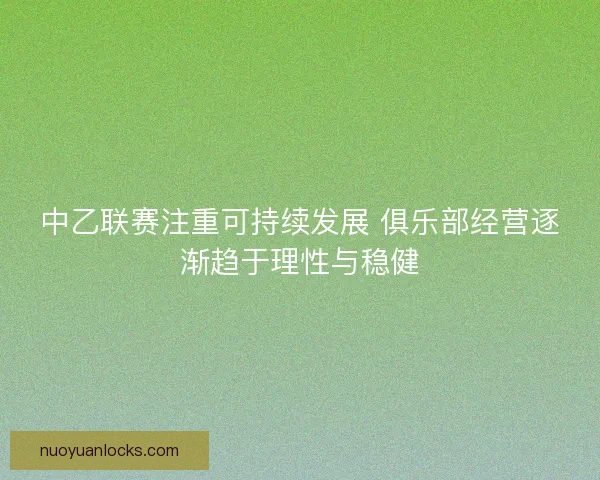 中乙联赛注重可持续发展 俱乐部经营逐渐趋于理性与稳健 中乙联赛注重可持续发展 俱乐部经营逐渐趋于理性与稳健