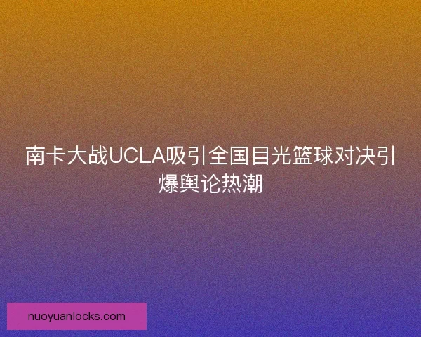 南卡大战UCLA吸引全国目光篮球对决引爆舆论热潮 南卡大战UCLA吸引全国目光篮球对决引爆舆论热潮