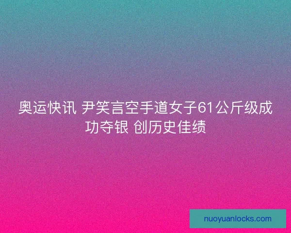 奥运快讯 尹笑言空手道女子61公斤级成功夺银 创历史佳绩 奥运快讯 尹笑言空手道女子61公斤级成功夺银 创历史佳绩