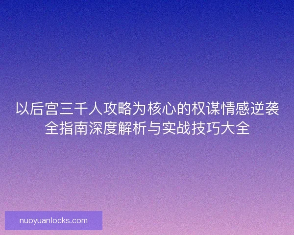 以后宫三千人攻略为核心的权谋情感逆袭全指南深度解析与实战技巧大全