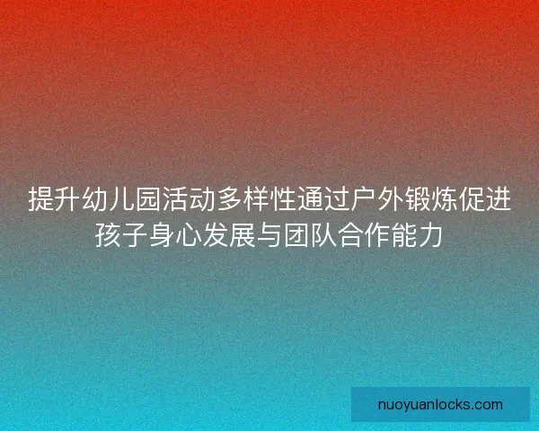 提升幼儿园活动多样性通过户外锻炼促进孩子身心发展与团队合作能力 提升幼儿园活动多样性通过户外锻炼促进孩子身心发展与团队合作能力