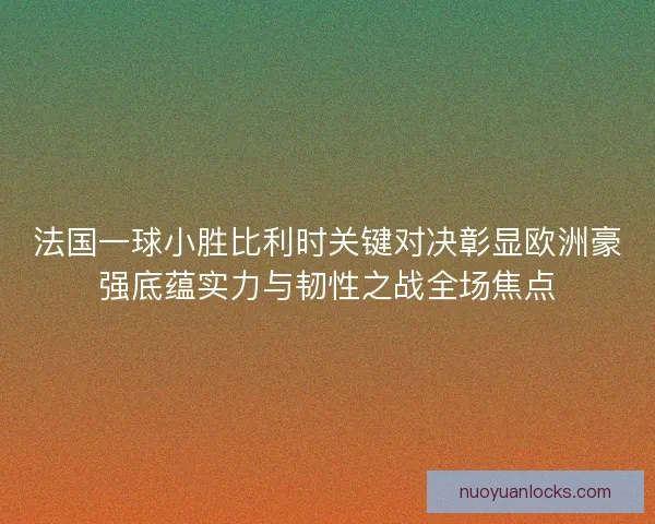 法国一球小胜比利时关键对决彰显欧洲豪强底蕴实力与韧性之战全场焦点 法国一球小胜比利时关键对决彰显欧洲豪强底蕴实力与韧性之战全场焦点