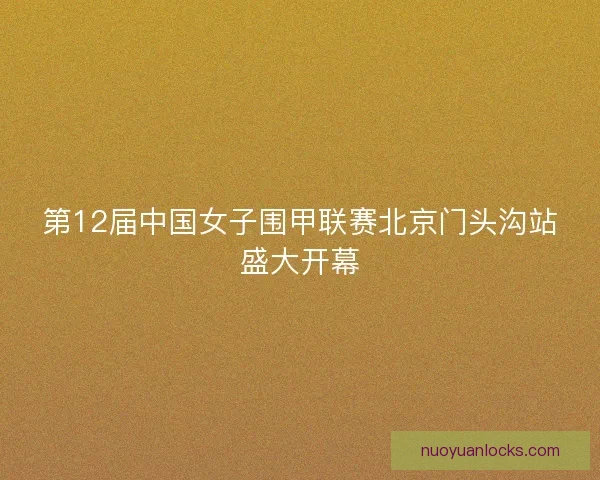 第12届中国女子围甲联赛北京门头沟站盛大开幕