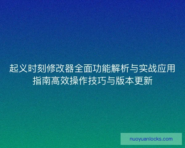 起义时刻修改器全面功能解析与实战应用指南高效操作技巧与版本更新
