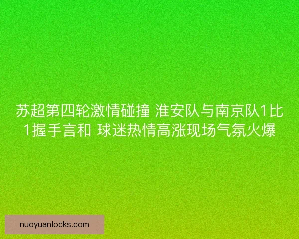 苏超第四轮激情碰撞 淮安队与南京队1比1握手言和 球迷热情高涨现场气氛火爆 苏超第四轮激情碰撞 淮安队与南京队1比1握手言和 球迷热情高涨现场气氛火爆
