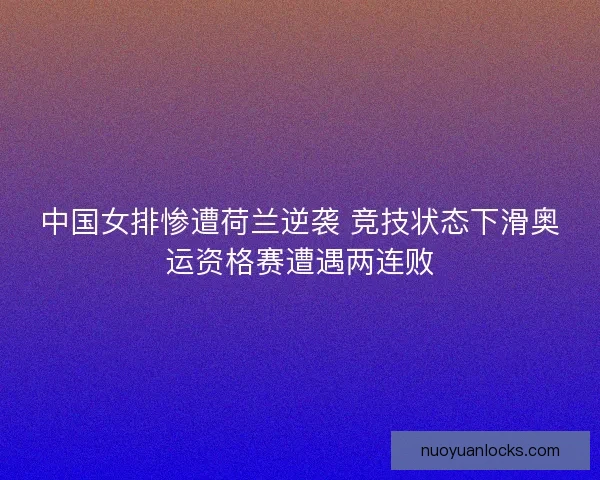 中国女排惨遭荷兰逆袭 竞技状态下滑奥运资格赛遭遇两连败