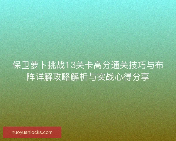 保卫萝卜挑战13关卡高分通关技巧与布阵详解攻略解析与实战心得分享 保卫萝卜挑战13关卡高分通关技巧与布阵详解攻略解析与实战心得分享
