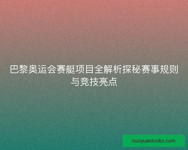 巴黎奥运会赛艇项目全解析探秘赛事规则与竞技亮点
